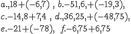 a. 18+(-6,7)\,\, \,\,b.-51,6 +(-19,3) \\c.-14,8+7,4\,\, \,\,d. 36,25 +(-48,75) \\e.-21+(-78) \,\,\,\,f.-6,75+6,75